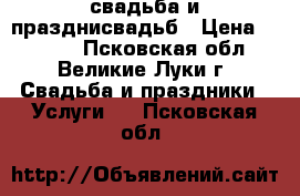 свадьба и празднисвадьб › Цена ­ 2 000 - Псковская обл., Великие Луки г. Свадьба и праздники » Услуги   . Псковская обл.